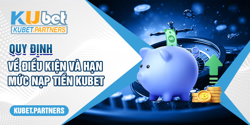 Quy định về điều kiện và hạn mức nạp tiền Kubet