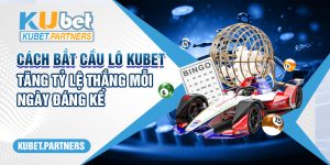 Cách Bắt Cầu Lô Kubet - Tăng Tỷ Lệ Thắng Mỗi Ngày Đáng Kể